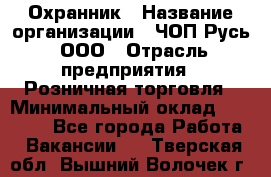 Охранник › Название организации ­ ЧОП Русь, ООО › Отрасль предприятия ­ Розничная торговля › Минимальный оклад ­ 17 000 - Все города Работа » Вакансии   . Тверская обл.,Вышний Волочек г.